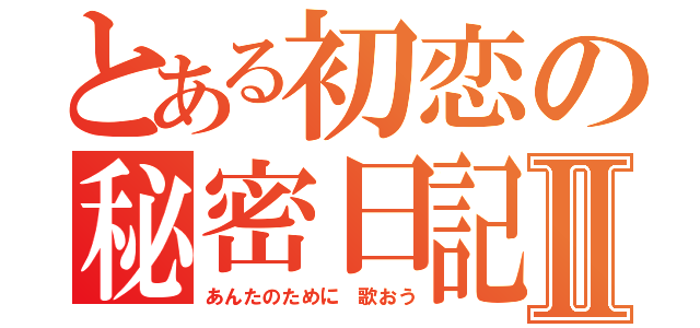 とある初恋の秘密日記Ⅱ（あんたのために 歌おう）