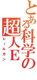 とある科学の超人Ｅ（レールガン）