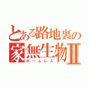 とある路地裏の家無生物Ⅱ（ホームレス）