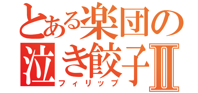 とある楽団の泣き餃子Ⅱ（フィリップ）