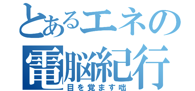 とあるエネの電脳紀行（目を覚ます咄）