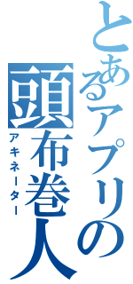 とあるアプリの頭布巻人（アキネーター）