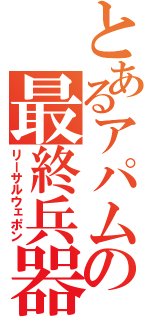 とあるアパムの最終兵器（リーサルウェポン）