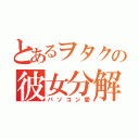 とあるヲタクの彼女分解（パソコン愛）