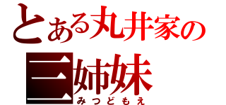 とある丸井家の三姉妹（みつどもえ）