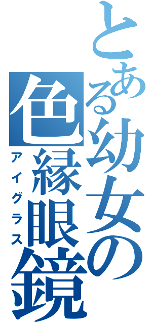 とある幼女の色縁眼鏡（アイグラス）