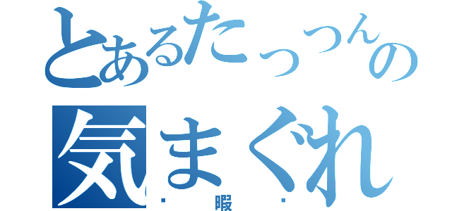 とあるたっつんの気まぐれ（〜暇〜）