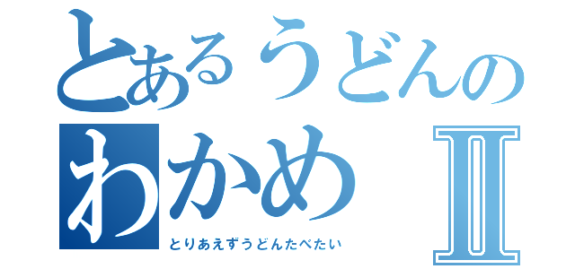 とあるうどんのわかめⅡ（とりあえずうどんたべたい）