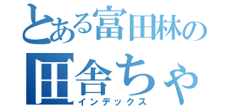 とある富田林の田舎ちゃうもん（インデックス）