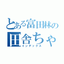 とある富田林の田舎ちゃうもん（インデックス）