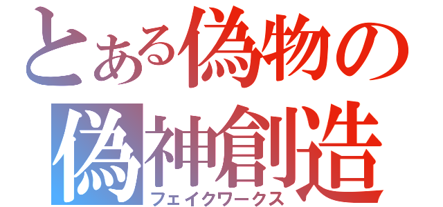 とある偽物の偽神創造（フェイクワークス）