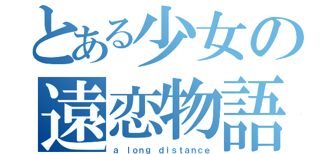 とある少女の遠恋物語（ａ ｌｏｎｇ ｄｉｓｔａｎｃｅ）