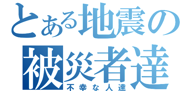 とある地震の被災者達（不幸な人達）