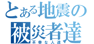 とある地震の被災者達（不幸な人達）