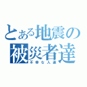 とある地震の被災者達（不幸な人達）