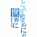 とある絶望的に素晴らしいこの世界に（僕は君と共にある。）