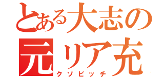 とある大志の元リア充（クソビッチ）