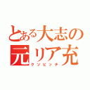 とある大志の元リア充（クソビッチ）