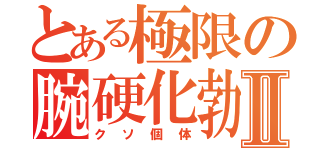 とある極限の腕硬化勃起Ⅱ（クソ個体）