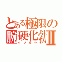 とある極限の腕硬化勃起Ⅱ（クソ個体）