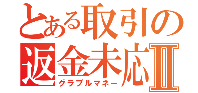 とある取引の返金未応Ⅱ（グラブルマネー）