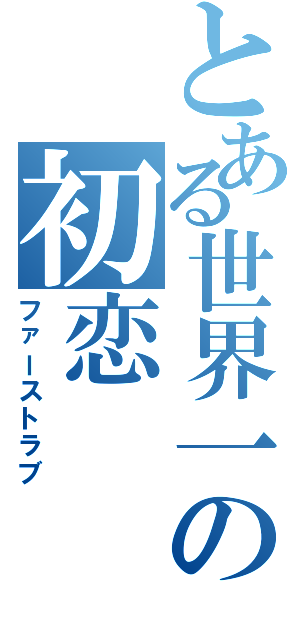 とある世界一の初恋（ファーストラブ）