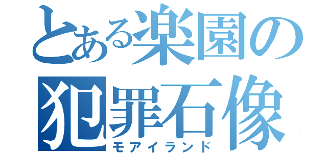 とある楽園の犯罪石像（モアイランド）