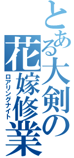 とある大剣の花嫁修業（ロアリングナイト）