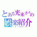 とある光来さんの娯楽紹介（（゜д゜）ォオン？）