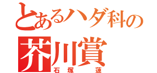 とあるハダ科の芥川賞（石塚　蓮）