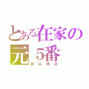 とある在家の元５番（金山龍冶）