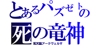 とあるパズゼトの死の竜神（死天龍アークヴェルザ）