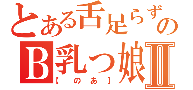 とある舌足らずのＢ乳っ娘Ⅱ（【 の あ 】）