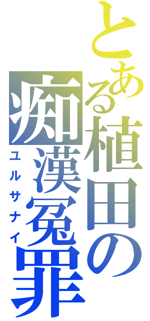 とある植田の痴漢冤罪（ユルサナイ）