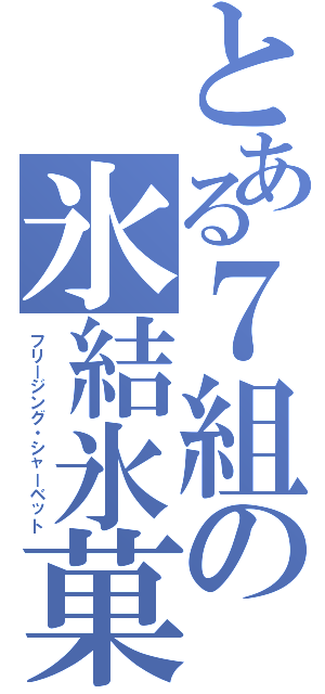 とある７組の氷結氷菓（フリージング・シャーベット）