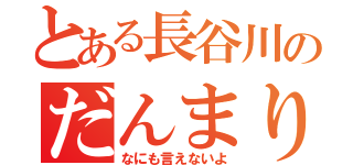 とある長谷川のだんまり（なにも言えないよ）