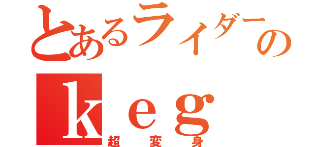 とあるライダーオタのｋｅｇ（超変身）