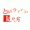 とあるライダーオタのｋｅｇ（超変身）