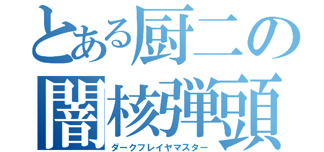 とある厨二の闇核弾頭（ダークフレイヤマスター）