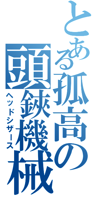 とある孤高の頭鋏機械（ヘッドシザース）