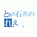 とある石井のれえ（変態）