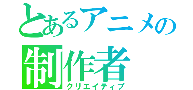 とあるアニメの制作者（クリエイティブ）