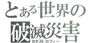 とある世界の破滅災害（カタストロフィー）