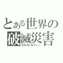 とある世界の破滅災害（カタストロフィー）