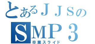 とあるＪＪＳのＳＭＰ３（卒業スライド）