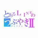 とあるＬＩＮＥ民のつぶやきⅡ（ひとりごと）