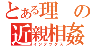 とある理の近親相姦（インデックス）