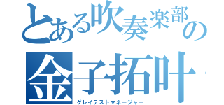 とある吹奏楽部の金子拓叶（グレイテストマネージャー）