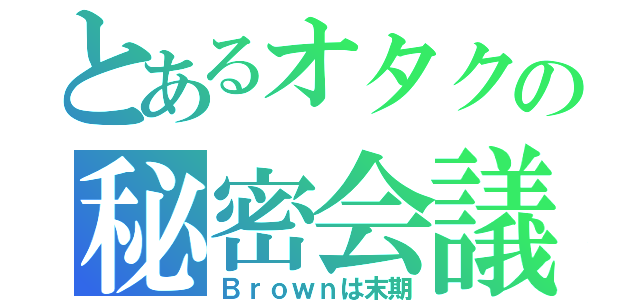 とあるオタクの秘密会議（Ｂｒｏｗｎは末期）