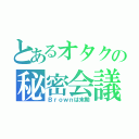 とあるオタクの秘密会議（Ｂｒｏｗｎは末期）